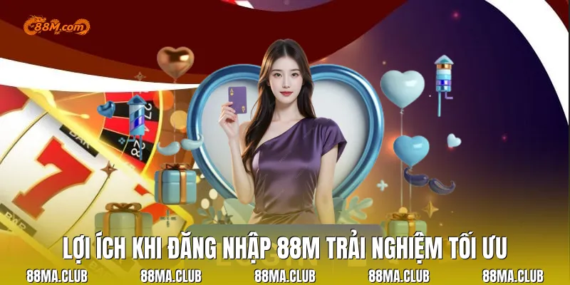 Lợi ích khi đăng nhập 88M trải nghiệm tối ưu